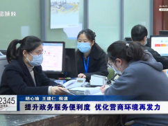12345政务前沿： 提升政务服务便利度 优化营商环境再发力